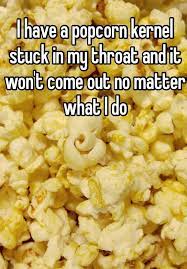 I Have A Popcorn Kernel Stuck In My Throat And It Won T Come Out No Matter What I Do