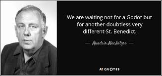 Benedict's rules of obedience, humility, and contemplation are not only prerequisites for formal religious societies, they also provide an invaluable model for anyone desiring to live more simply. Alasdair Macintyre Quote We Are Waiting Not For A Godot But For Another Doubtless