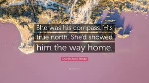 Check out best discover your true north quotes by various authors like bill george, robin jones gunn and bill george along with images, wallpapers and posters of them. Loreth Anne White Quote She Was His Compass His True North She D Showed Him The