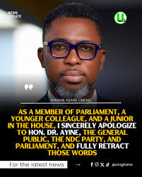 As a Member of Parliament, a younger colleague, and a junior in the House,  I sincerely apologize to Hon. Dr. Ayine, the general public, the NDC party,  and Parliament, and fully retract