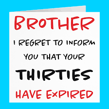 My brother, my conscience, that smile never changes. Brother 40th Humorous Birthday Card I Regret To Inform You That Your Thirties Have Expired