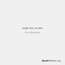 Laugh now cry later comes across as a powerful statement and a popular tattoo option. Laugh Now Cry Later Erma Bombeck