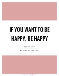 If You Want To Be Happy Be Happy Picture Quotes