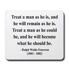 Treat A Man As He Is And He Will Remain As He Is Treat A Man As He Could Be And He Will Become What He Should Be Emerson Quotes