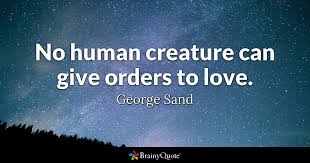This is just my opinion but i'm getting tired of the quote i see humans but no humanity. honestly, all those people that finished the boston marathon and still ran to the hospitals to donate blood, the people who helped those hurt and. George Sand No Human Creature Can Give Orders To Love