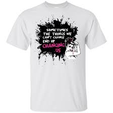 sometimes the things we cant change end up changing us breast cancer t shirt