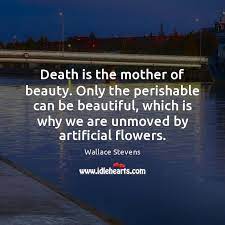 Death Is The Mother Of Beauty Only The Perishable Can Be Beautiful Idlehearts
