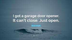 Steven Wright Quote: “I got a garage door opener. It can't close. Just open .”