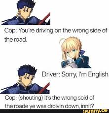 Cop You Re Driving On The Wrong Side Of The Road Driver Sorry I M English Cop Shouting It S The Wrong Soid Of The Roade Ye Was Droivin Down Innit If