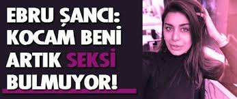 Ebru Sanci Kocam Beni Artik Seksi Bulmuyor Futbolcular Mankenler Kocam