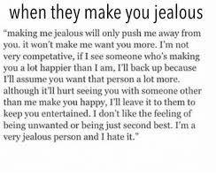 Everything recommended has been based on real life experiences and results. When They Make You Jealous Making Me Jealous Will Only Push Me Away From You It Won T Make Me Want You More I M Not Very Competative If I See Someone Who S Making