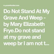 Mary Frye Do Not Stand At My Grave And Weep Do Not Stand At My Grave And Weep Poem By Mary Elizabeth Frye Poem Hunter Weeping Mary Elizabeth Poems