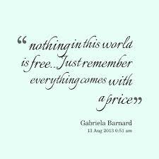 Quotes From Gabriela Barnard Nothing In This World Is Free Just Remember Everything Comes With A Price Inspirably Com Quotes Woman Quotes Big Words