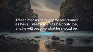 But treat a man as if he were what he potentially could be, and you make him what he should be. Ralph Waldo Emerson Quote Treat A Man As He Is And He Will Remain As He