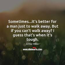 Sometimes It S Better For A Man Just To Walk Away But If Idlehearts