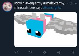 The minecraft bee is trans e anonymous 09/01/19(sun)07:41 :16 no.476288725 because it attacks you over the slightest thing then kills itself? Minecraft Bee Says Trans Rights This Is My Twitter Btw R Traaaaaaannnnnnnnnns