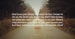 My trust in god flows out of the experience of his loving me, day in and day out, whether the day is stormy or fair, whether i'm sick or in good health, whether i'm in a state of grace or disgrace. God Loves You No Matter What Quotes Love Quotes Collection Within Hd Images