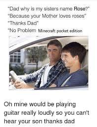Dad Why Is My Sisters Name Rose Because Your Mother Loves Roses Thanks Dad No Problem Minecraft Pocket Edition Oh Mine Would Be Playing Guitar Really Loudly So You Can T Hear Your