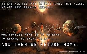 We Are All Visitors To This Time This Place We Are Just Passing Through Our Purpose Here Is To Observe To Learn To Grow To Love And Then We Return Home