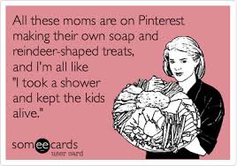 All These Moms Are On Pinterest Making Their Own Soap And Reindeer Shaped Treats And I M All Like I Took A Shower And Kept The Kids Alive Mom Humor Funny Mom Memes