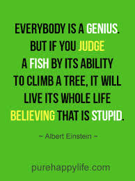 Those people who operate well in that environment, usually do well and are told they are born intelligent, that they will. Inspirational Quote Everybody Is A Genius But If You Judge A Fish By Its Ability To Climb A Tree