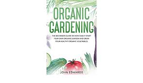 Most vegetable plants need full. Organic Gardening The Beginners Guide On How Easily Start Your Own Organic Garden And Grow Your Healthy Organic Vegetables Amazon De Edwards John Fremdsprachige Bucher