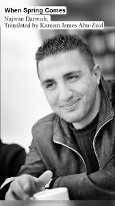 NAJWAN DARWISH, Translated by Kareem James Abu-Zeid , When Spring Comes, I  told you I saw the land being led to the slaughter., These are nightmares,  you said,, they’ll end when spring comes, to the ...
