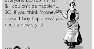 Everyone Loves My Hair I Couldn T Be Happier So If You Think Money Doesn T Buy Happiness You Need A New Stylist Hair Quotes Funny Hairstylist Quotes Hair Humor