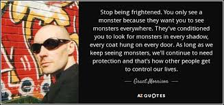 Found widely quoted on the web, but without a print source. Grant Morrison Quote Stop Being Frightened You Only See A Monster Because They