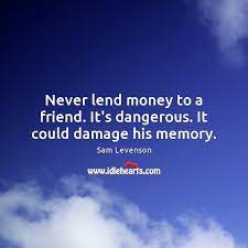 Never Lend Money To A Friend It S Dangerous It Could Damage His Memory Idlehearts
