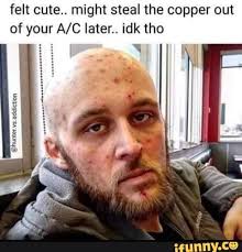 Felt Cute Might Steal The Copper Out Of Your A C Later Idk Tho Ifunny Recovery Humor Memes Cute Memes