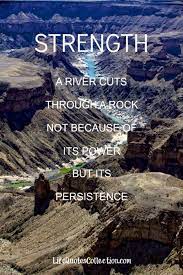 The river moves, but it follows a path. Strength A River Cuts Through A Rock Not Because Of Its Power But Its Persistence