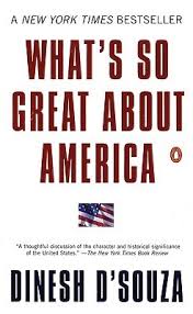 In his 2003 book what's so great about america he elucidates what makes the usa the most successful society and country thus far in history. What S So Great About America By Dinesh D Souza Goodreads