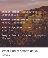 But if they rush it, things go awry. Street Smart Aries Leo Sagittarius Common Sense Smart Taurus Virgo Capricorn Scholarly Smart Gemini Libra Aquarius People Smart Cancer Scorpio Pisces What Kind Of Smarts Do You Have Aquarius Meme On