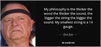 Dick Dale quote: My philosophy is the thicker the wood the thicker the...
