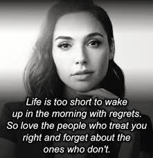 Life is too short to to wake wake up in the morning with regrets. So love  the people who treat you right and forget about the ones who don't.