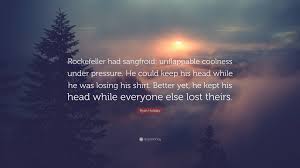Ryan Holiday Quote: “Rockefeller had sangfroid: unflappable coolness under  pressure. He could keep his head while he was losing his shirt. Be...”