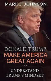 Donald Trump: “Make America Great Again”: Understand Trump's Mindset by  Mark J. Johnson