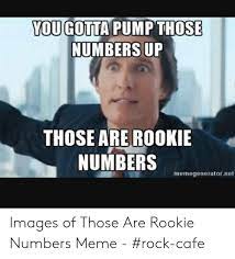You Gotta Pumpthose Numbers Up Those Are Rookie Numbers Memegeneratornet Images Of Those Are Rookie Numbers Meme Rock Cafe Meme On Me Me