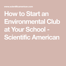 How To Start An Environmental Club At Your School Scientific American Student Cleaning Environment Environmental Awareness