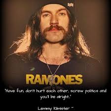 Lemmy knew the deal. Be like Lemmy. رlرا RAM RAMONES ONES  HaveFundonthurteachoher "Have fun don't hurt each other, screw politics and  you'll be alright.." Lemmy Kilmister~