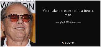 Then man that watches someone else be murdered because he has no power to stop it, or the does this make sense? Jack Nicholson Quote You Make Me Want To Be A Better Man