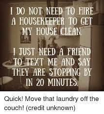 A housekeeper (also called necessary woman), is an individual responsible for the supervision of a house's cleaning staff. I Do Not Need To Hire A Housekeeper To Get My House Clean I Just Need A Friend To Text Me And Say They Are Stopping By In 20 Minutes Quick Move