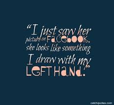 I Just Saw Her Picture On Facebook She Looks Like Something I Draw With My Left Hand Ex Girlfriend Quotes Girlfriend Quotes Funny Boyfriend Quotes Funny