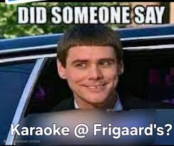 Karaoke Frigaard's Tomorrow: 7pm- midnight Come out and help me, Brady &  Richie celebrate the start of the New Year (& my birthday)!!