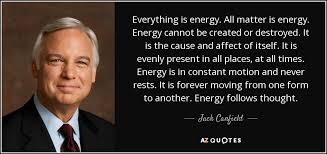 Some scientific ideas hint that everything is energy. Jack Canfield Quote Everything Is Energy All Matter Is Energy Energy Cannot Be