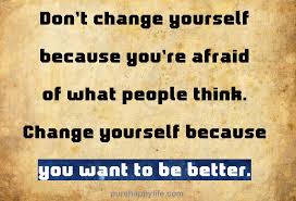 If we don't grow, we aren't really living. Positive Quote Don T Change Yourself Because You Re Afraid Of What People