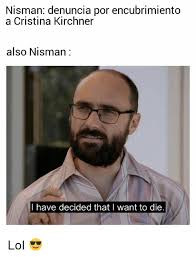 Check spelling or type a new query. Nisman Denuncia Por Encubrimiento A Cristina Kirchner Also Nisman I Have Decided That I Want To Die Lol Meme On Loveforquotes Com