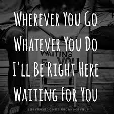 Wherever You Go Whatever You Do I Ll Be Right Here Waiting For You Neverbecometiredandgiveup Right Here Waiting Yours Lyrics Parole