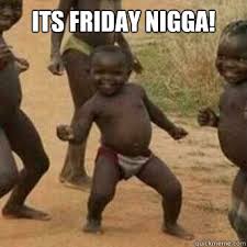 It's friday so tomorrow meme. It S Friday Ni A Third World Success Know Your Meme